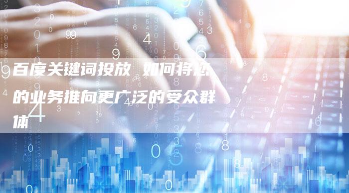 百度关键词投放 如何将您的业务推向更广泛的受众群体-想发外链网