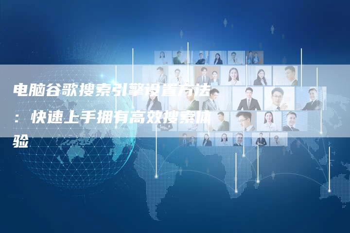 电脑谷歌搜索引擎设置方法:快速上手拥有高效搜索体验-想发外链网