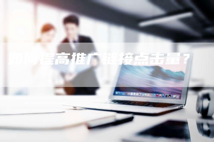 如何提高推广链接点击量？