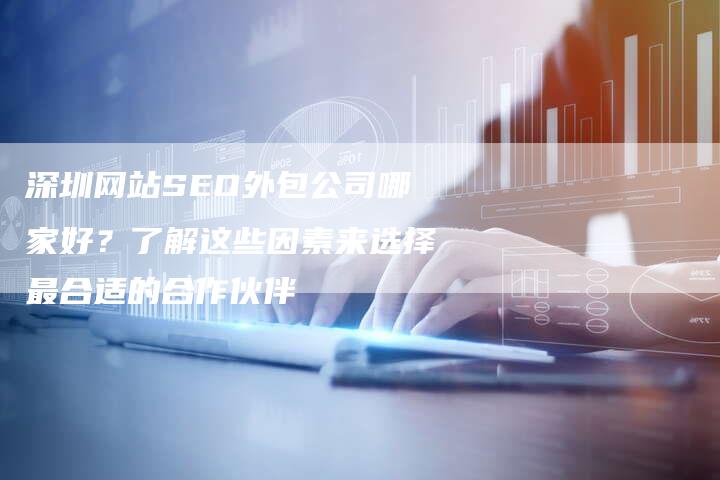 深圳网站SEO外包公司哪家好?了解这些因素来选择最合适的合作伙伴-想发外链网