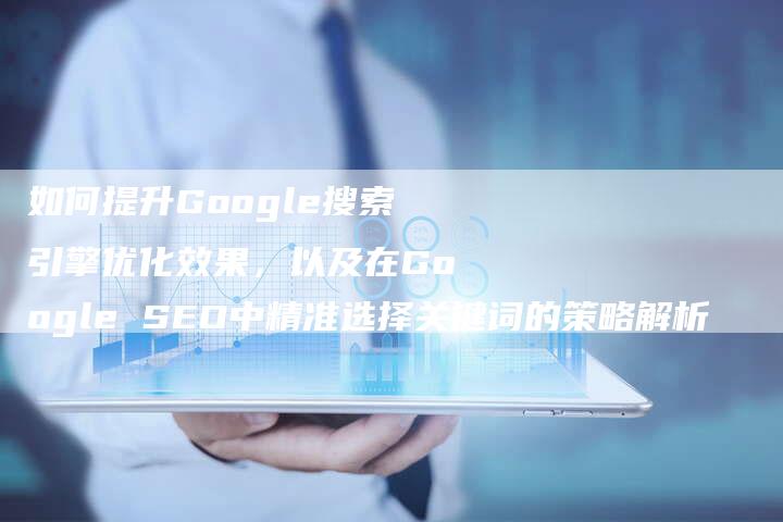 如何提升Google搜索引擎优化效果,以及在Google SEO中精准选择关键词的策略解析-想发外链网