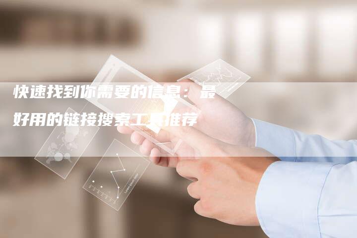 快速找到你需要的信息:最好用的链接搜索工具推荐-想发外链网