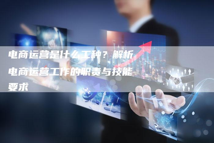 电商运营是什么工种?解析电商运营工作的职责与技能要求-想发外链网