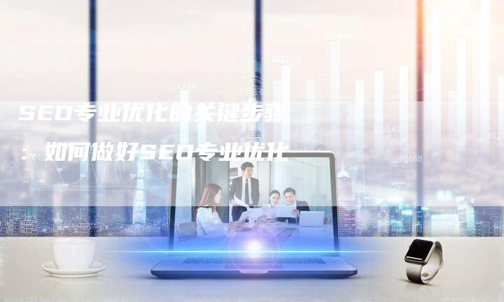 SEO专业优化的关键步骤:如何做好SEO专业优化-想发外链网