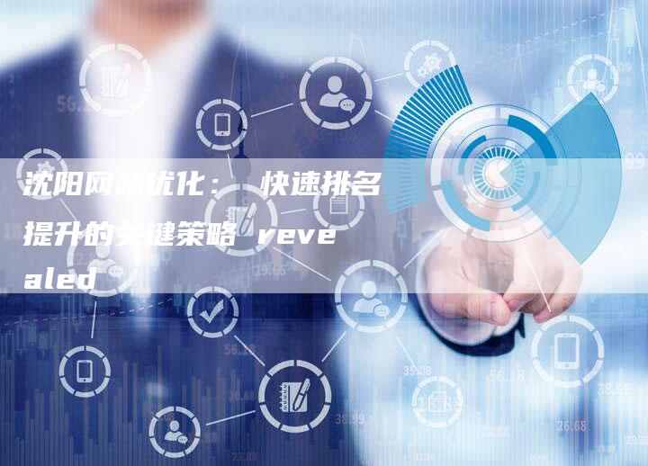 沈阳网站优化: 快速排名提升的关键策略 revealed-想发外链网