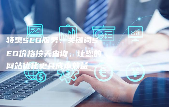 特惠SEO服务:关键词SEO价格按天查询,让您的网站优化更具成本效益-想发外链网
