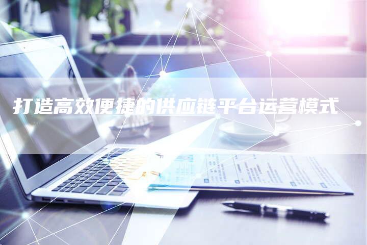 打造高效便捷的供应链平台运营模式-想发外链网