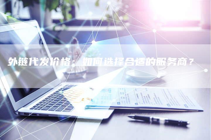 外链代发价格:如何选择合适的服务商?-想发外链网