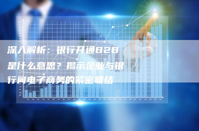 深入解析：银行开通B2B是什么意思？揭示企业与银行间电子商务的紧密联结