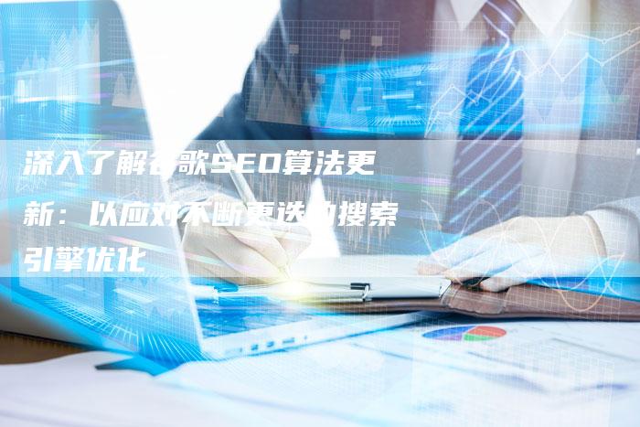 深入了解谷歌SEO算法更新：以应对不断更迭的搜索引擎优化