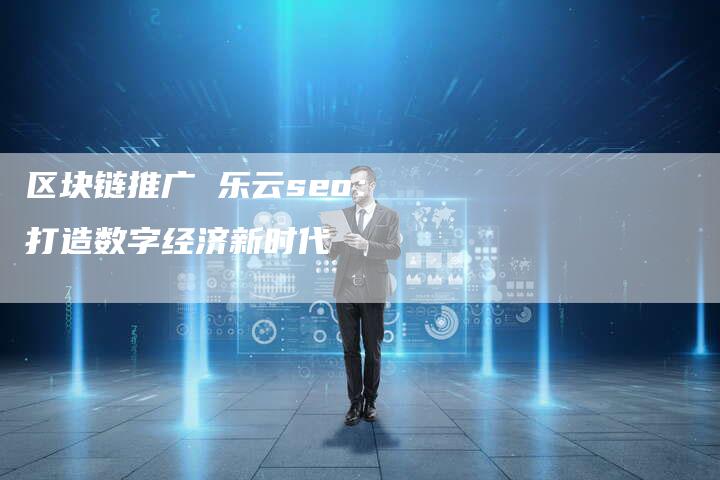 区块链推广 乐云seo:打造数字经济新时代-想发外链网