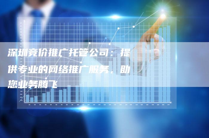 深圳竞价推广托管公司:提供专业的网络推广服务,助您业务腾飞-想发外链网