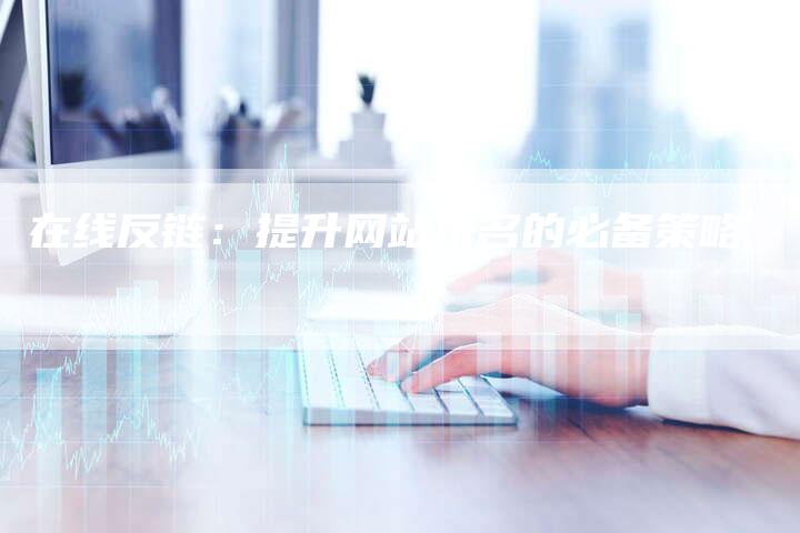 在线反链:提升网站排名的必备策略-想发外链网