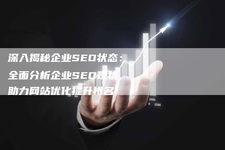 深入揭秘企业SEO状态:全面分析企业SEO现状,助力网站优化提升排名-想发外链网