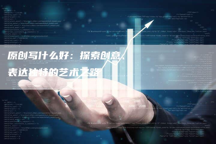 原创写什么好:探索创意、表达独特的艺术之路-想发外链网
