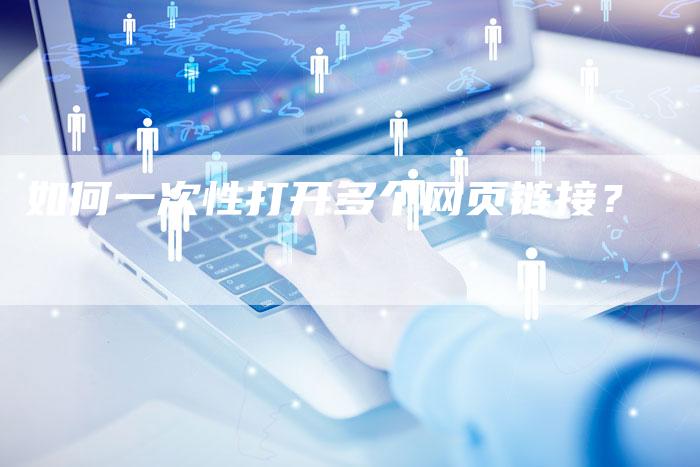 如何一次性打开多个网页链接?-想发外链网