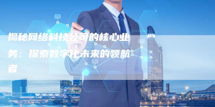 揭秘网络科技公司的核心业务:探索数字化未来的领航者-想发外链网