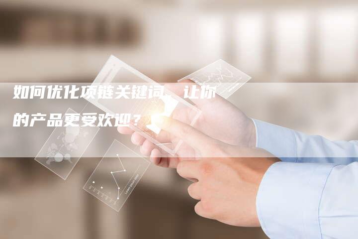 如何优化项链关键词,让你的产品更受欢迎?-想发外链网