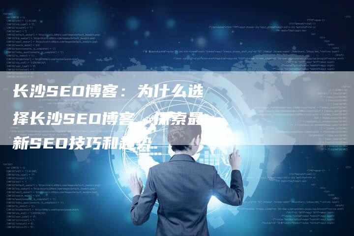 长沙SEO博客:为什么选择长沙SEO博客,探索最新SEO技巧和趋势-想发外链网