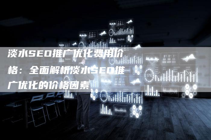 淡水SEO推广优化费用价格:全面解析淡水SEO推广优化的价格因素-想发外链网