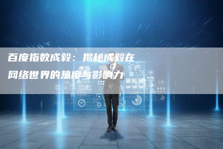 百度指数成毅:揭秘成毅在网络世界的热度与影响力-想发外链网