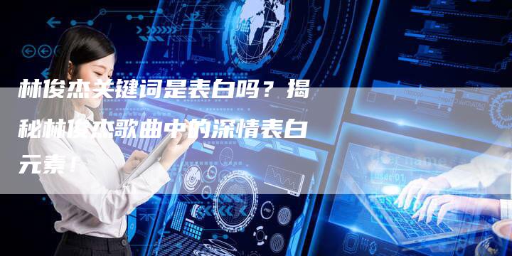 林俊杰关键词是表白吗?揭秘林俊杰歌曲中的深情表白元素!-想发外链网
