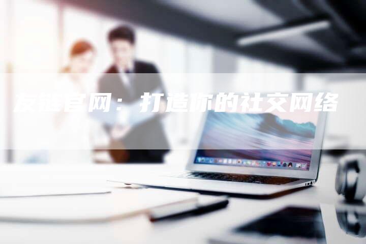 友链官网:打造你的社交网络-想发外链网
