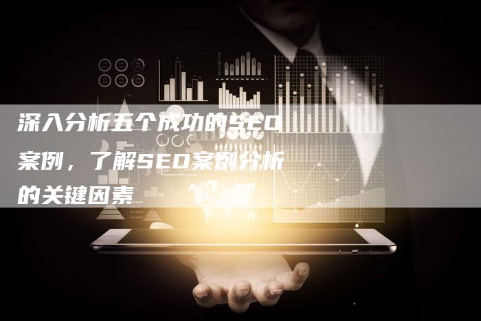 深入分析五个成功的SEO案例,了解SEO案例分析的关键因素-想发外链网
