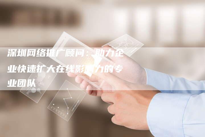 深圳网络推广顾问:助力企业快速扩大在线影响力的专业团队-想发外链网