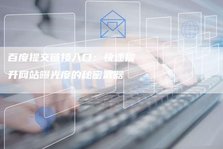 百度提交链接入口:快速提升网站曝光度的秘密武器-想发外链网