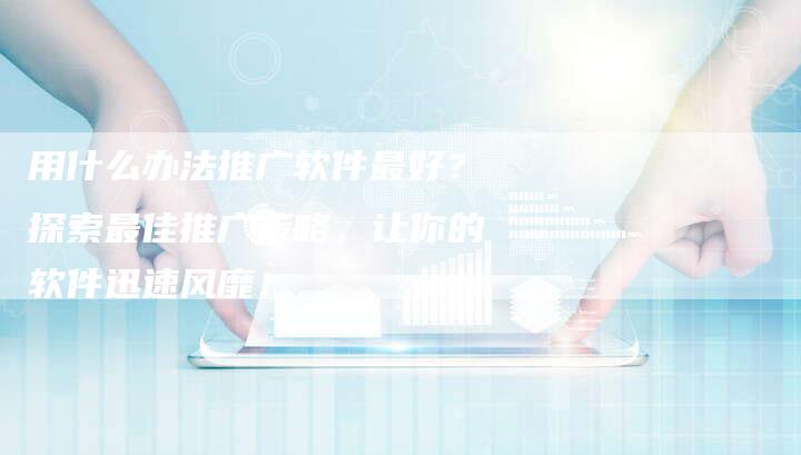 用什么办法推广软件最好？探索最佳推广策略，让你的软件迅速风靡！