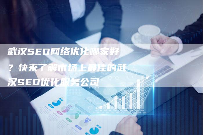 武汉SEO网络优化哪家好?快来了解市场上最佳的武汉SEO优化服务公司-想发外链网