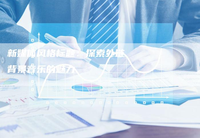 新媒体风格标题:探索外链背景音乐的魅力-想发外链网