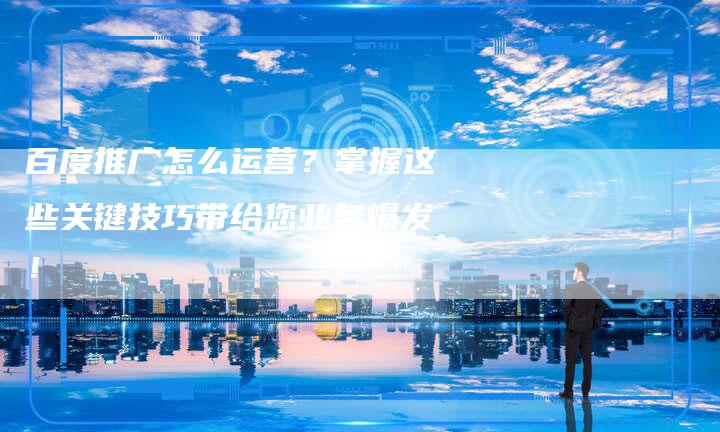 百度推广怎么运营?掌握这些关键技巧带给您业务爆发!-想发外链网
