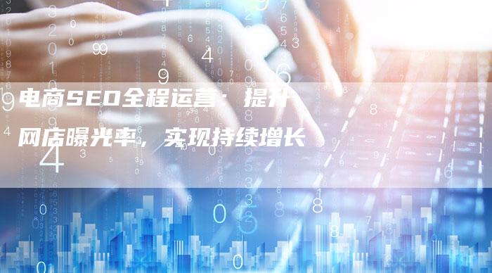 电商SEO全程运营:提升网店曝光率,实现持续增长-想发外链网