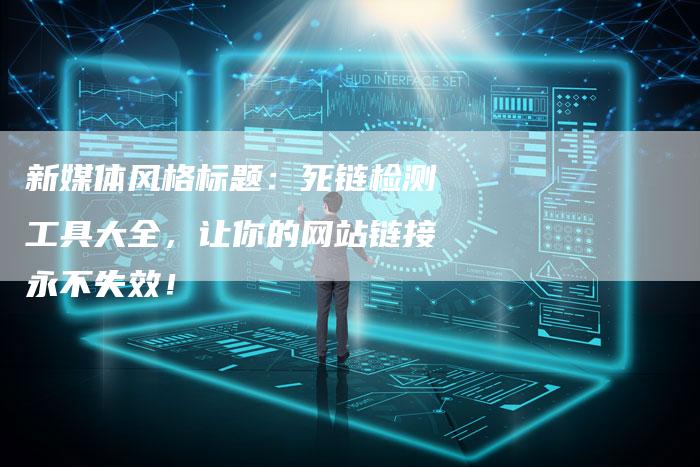 新媒体风格标题:死链检测工具大全,让你的网站链接永不失效!-想发外链网