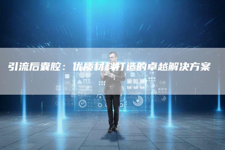 引流后囊腔:优质材料打造的卓越解决方案-想发外链网