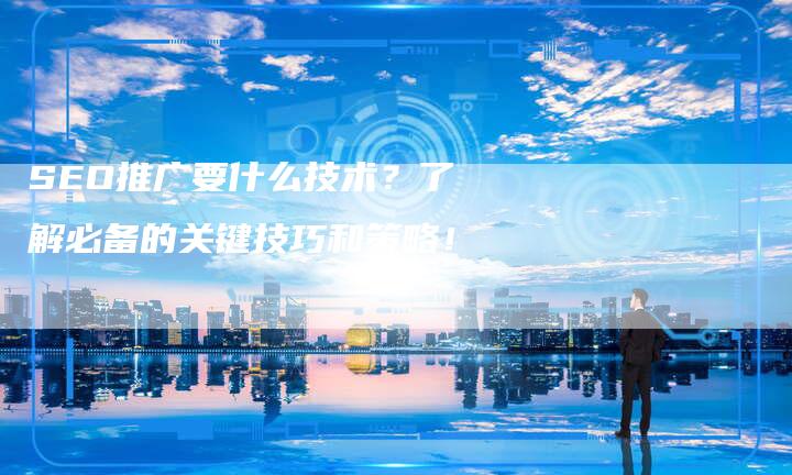 SEO推广要什么技术？了解必备的关键技巧和策略！