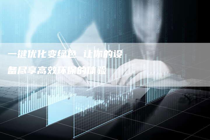 一键优化变绿色 让你的设备尽享高效环保的体验