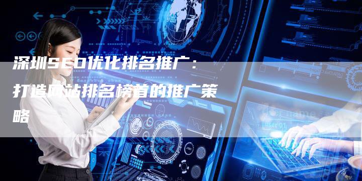 深圳SEO优化排名推广:打造网站排名榜首的推广策略-想发外链网