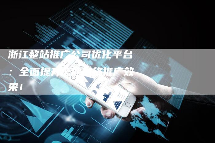 浙江整站推广公司优化平台:全面提升您的网络推广效果!-想发外链网