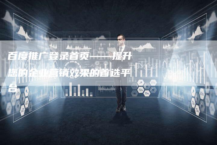 百度推广登录首页——提升您的企业营销效果的首选平台