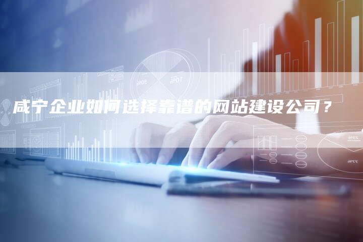 咸宁企业如何选择靠谱的网站建设公司?-想发外链网