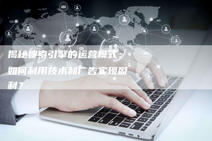 揭秘搜索引擎的运营模式:如何利用技术和广告实现盈利?-想发外链网