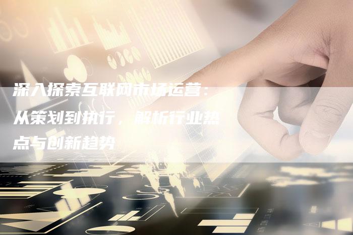 深入探索互联网市场运营:从策划到执行,解析行业热点与创新趋势-想发外链网