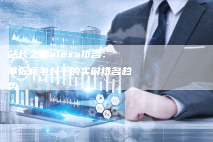 站长之家alexa排名:掌握竞争对手的实时排名趋势-想发外链网
