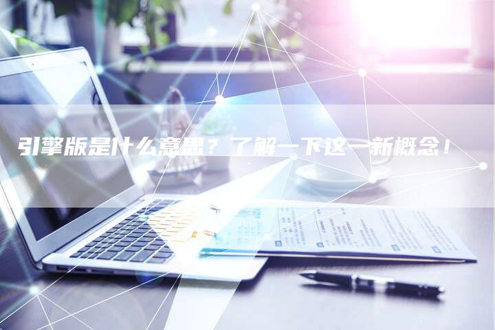 引擎版是什么意思?了解一下这一新概念!-想发外链网