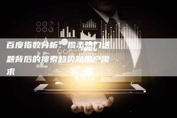百度指数分析:揭示热门话题背后的搜索趋势和用户需求-想发外链网
