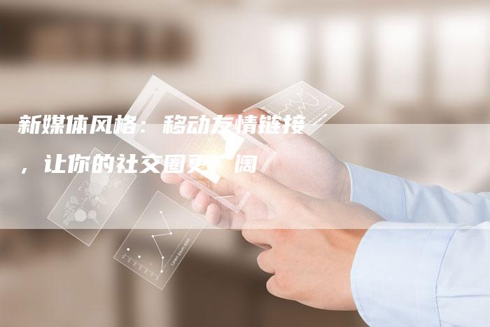 新媒体风格:移动友情链接,让你的社交圈更广阔-想发外链网