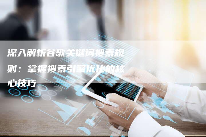 深入解析谷歌关键词搜索规则:掌握搜索引擎优化的核心技巧-想发外链网
